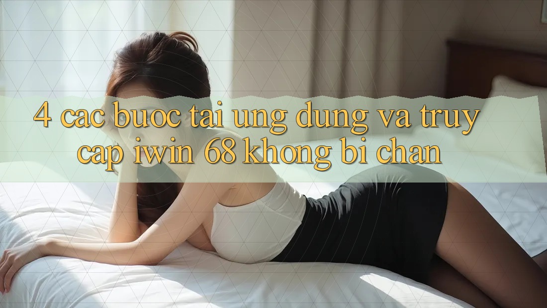 4. Các bước Tải Ứng dụng Và Truy Cập iwin 68 Không Bị Chặn