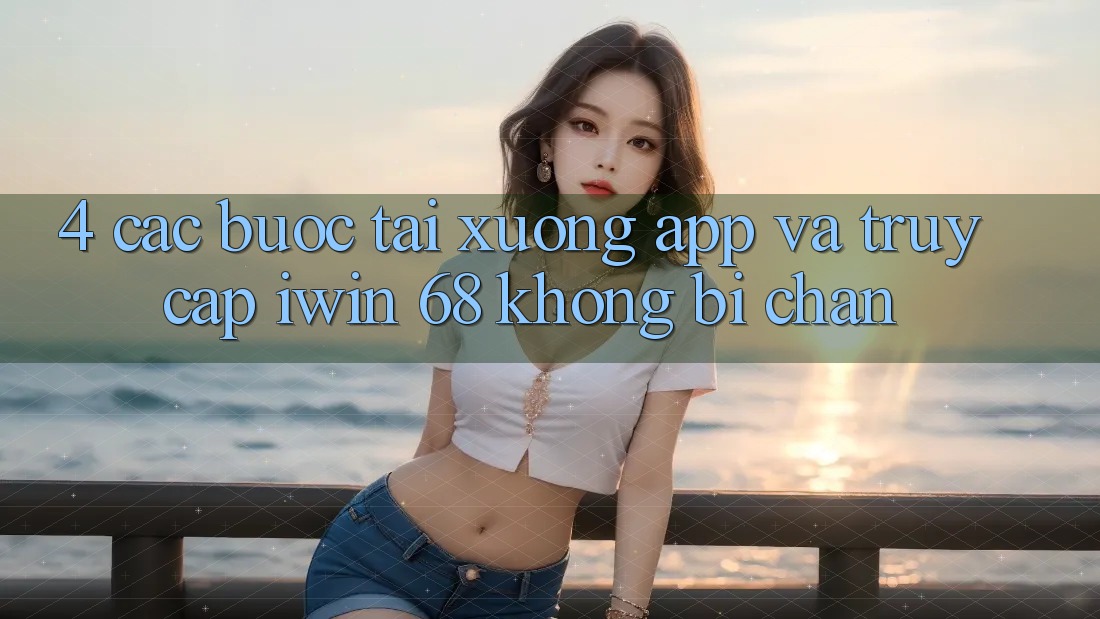 4. Các bước Tải xuống App Và Truy Cập iwin 68 Không Bị Chặn