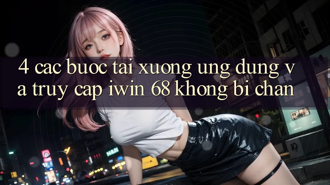 4. Các bước Tải xuống Ứng dụng Và Truy Cập iwin 68 Không Bị Chặn