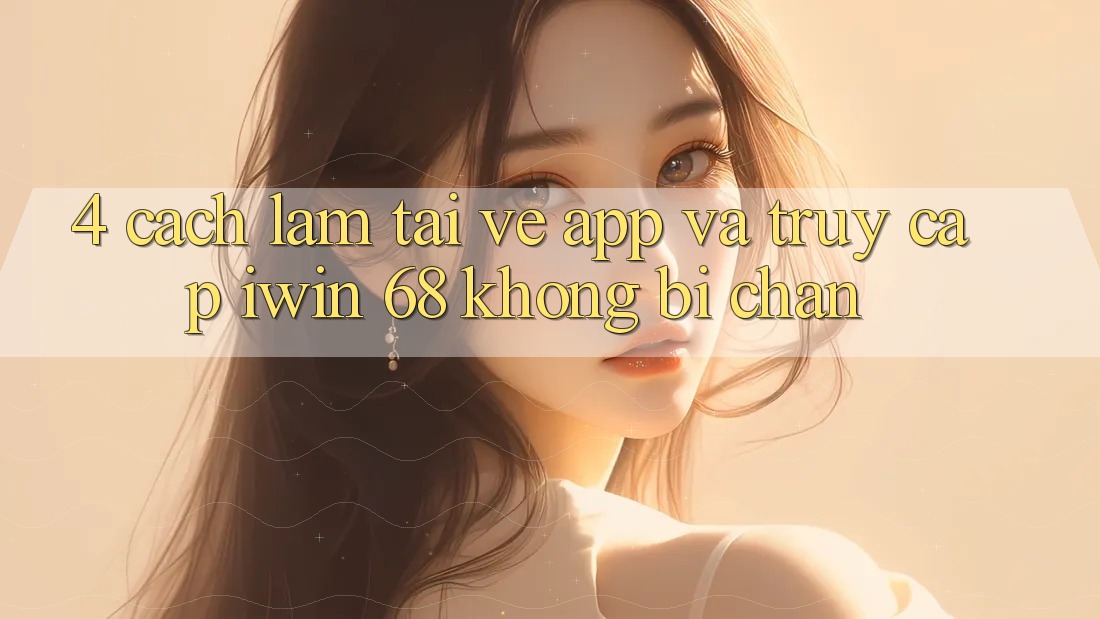 4. Cách làm Tải về App Và Truy Cập iwin 68 Không Bị Chặn