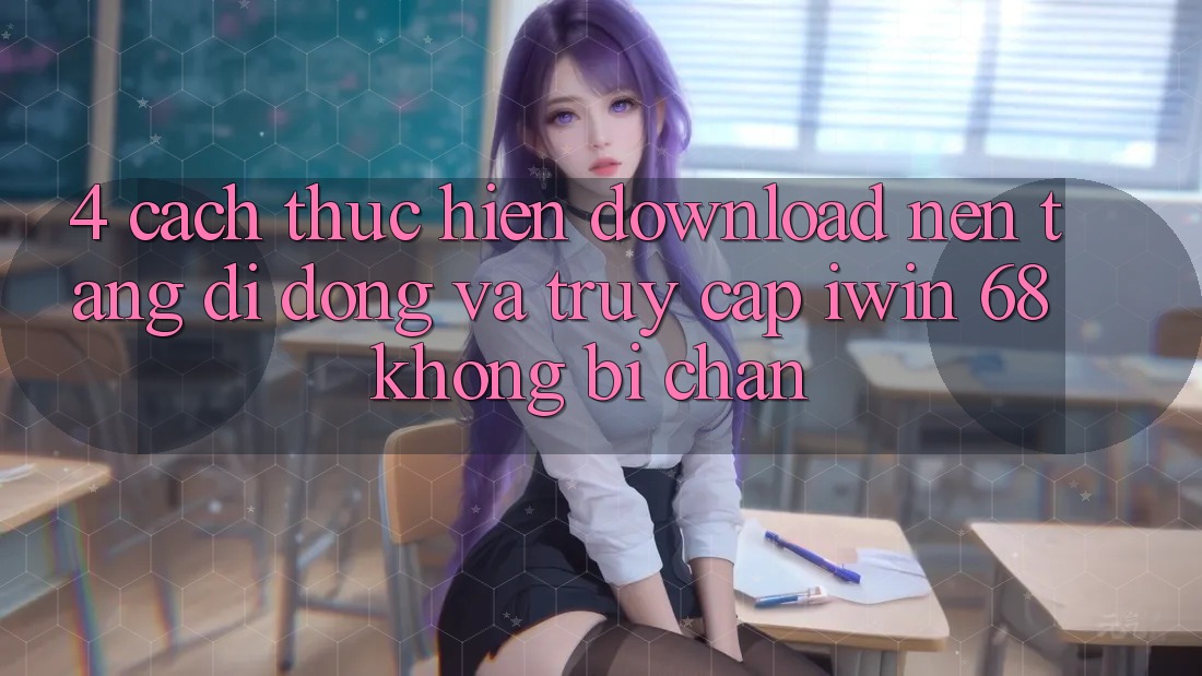 4. Cách thực hiện Download Nền tảng di động Và Truy Cập iwin 68 Không Bị Chặn