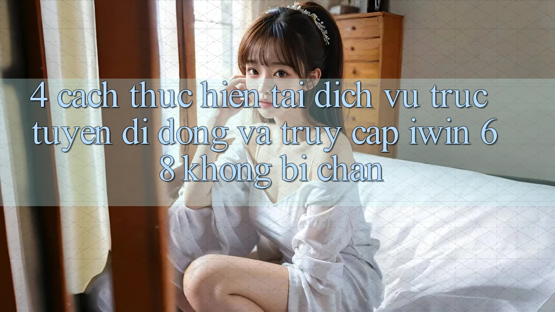 4. Cách thực hiện Tải Dịch vụ trực tuyến di động Và Truy Cập iwin 68 Không Bị Chặn