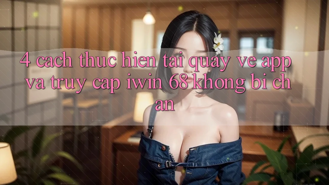 4. Cách thực hiện Tải quay về App Và Truy Cập iwin 68 Không Bị Chặn 4. Cách thực hiện Tải quay về App Và Truy Cập iwin 68 Không Bị Chặn