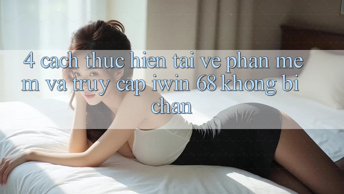 4. Cách thực hiện Tải về Phần mềm Và Truy Cập iwin 68 Không Bị Chặn