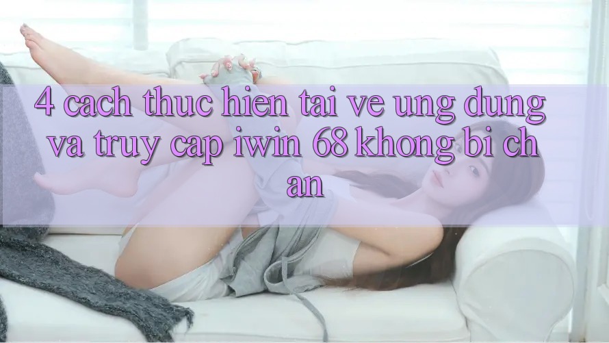 4. Cách thực hiện Tải về Ứng dụng Và Truy Cập iwin 68 Không Bị Chặn