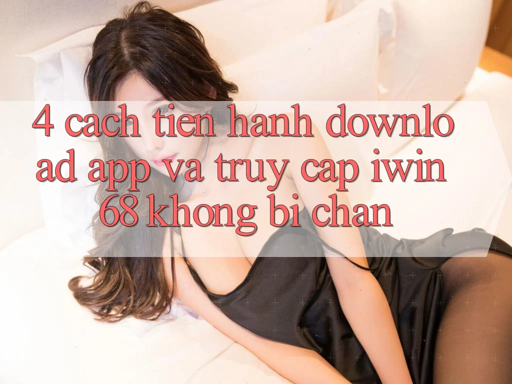4. Cách tiến hành Download App Và Truy Cập iwin 68 Không Bị Chặn