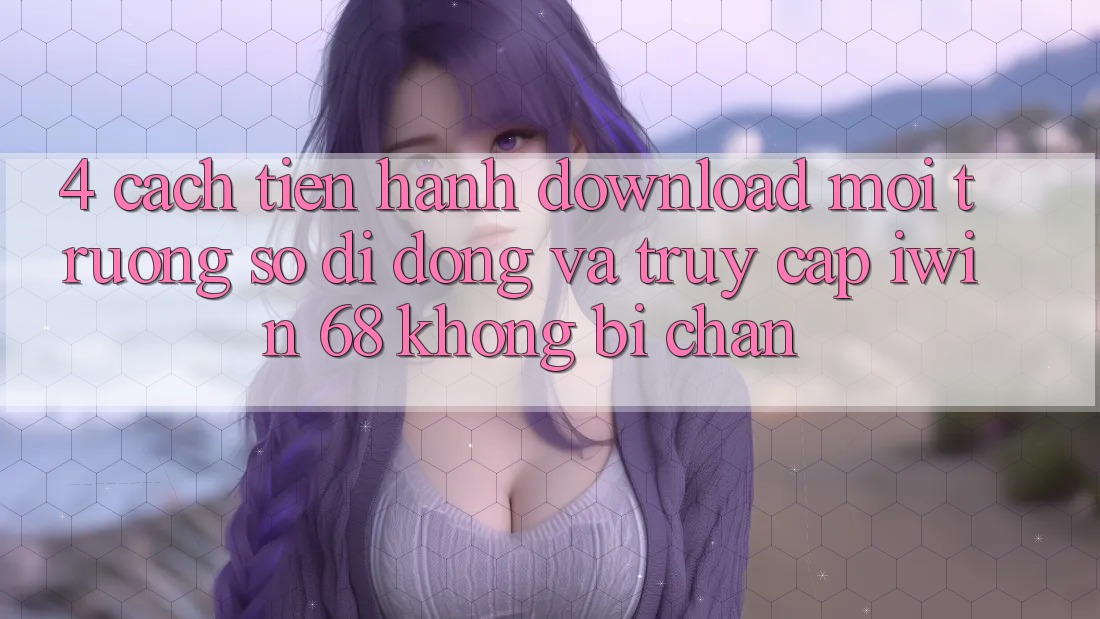 4. Cách tiến hành Download Môi trường số di động Và Truy Cập iwin 68 Không Bị Chặn