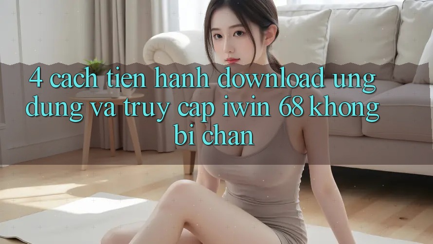 4. Cách tiến hành Download Ứng dụng Và Truy Cập iwin 68 Không Bị Chặn 4. Cách tiến hành Download Ứng dụng Và Truy Cập iwin 68 Không Bị Chặn