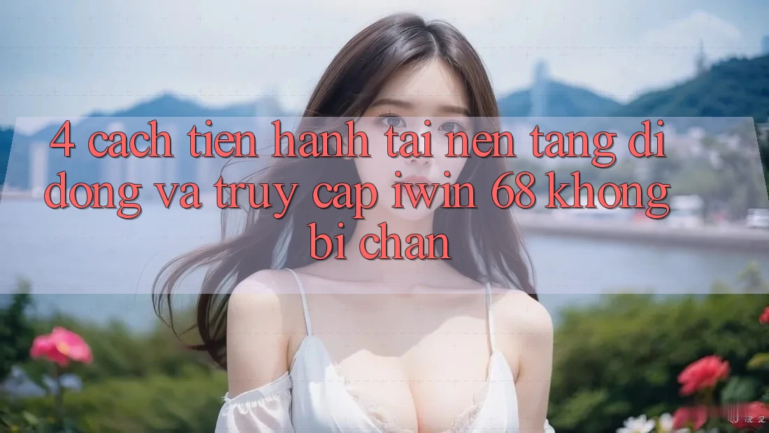 4. Cách tiến hành Tải Nền tảng di động Và Truy Cập iwin 68 Không Bị Chặn