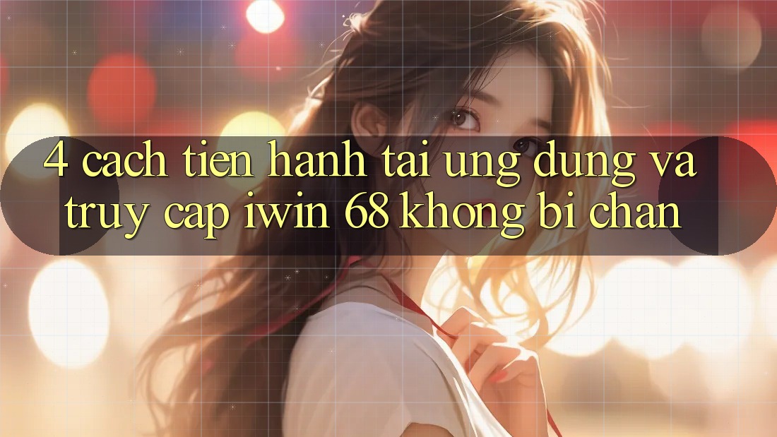 4. Cách tiến hành Tải Ứng dụng Và Truy Cập iwin 68 Không Bị Chặn
