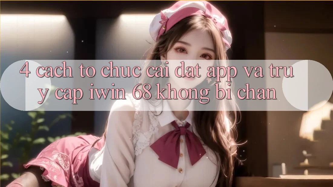 4. Cách tổ chức Cài đặt App Và Truy Cập iwin 68 Không Bị Chặn