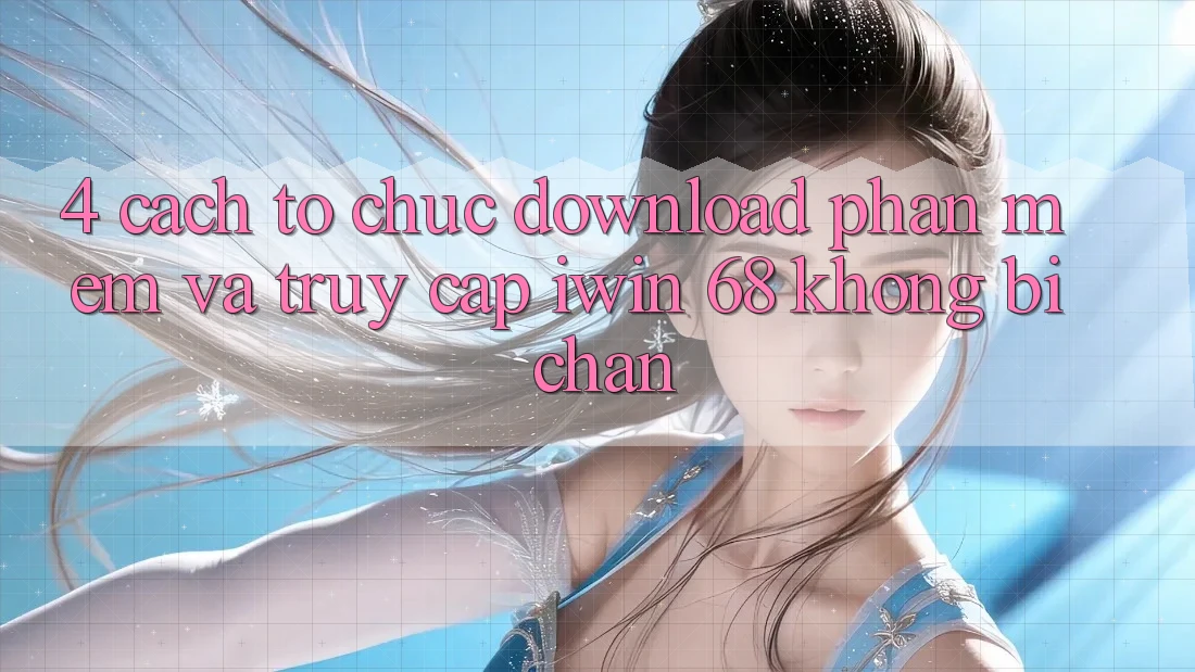 4. Cách tổ chức Download Phần mềm Và Truy Cập iwin 68 Không Bị Chặn