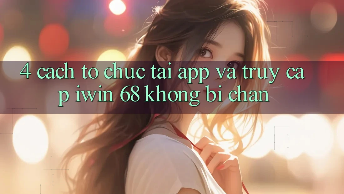 4. Cách tổ chức Tải App Và Truy Cập iwin 68 Không Bị Chặn