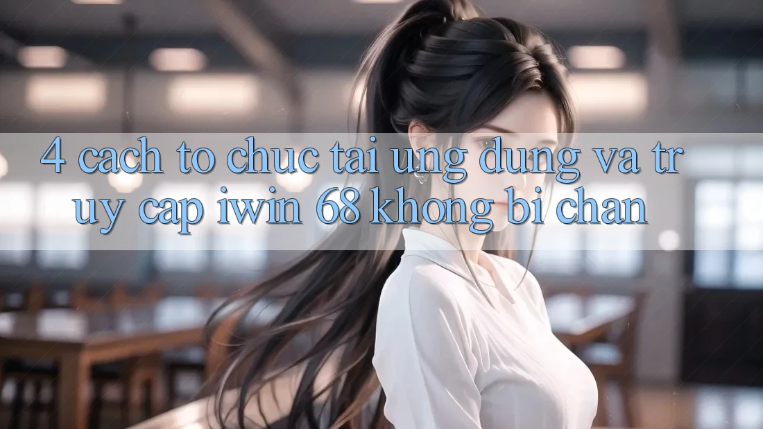 4. Cách tổ chức Tải Ứng dụng Và Truy Cập iwin 68 Không Bị Chặn