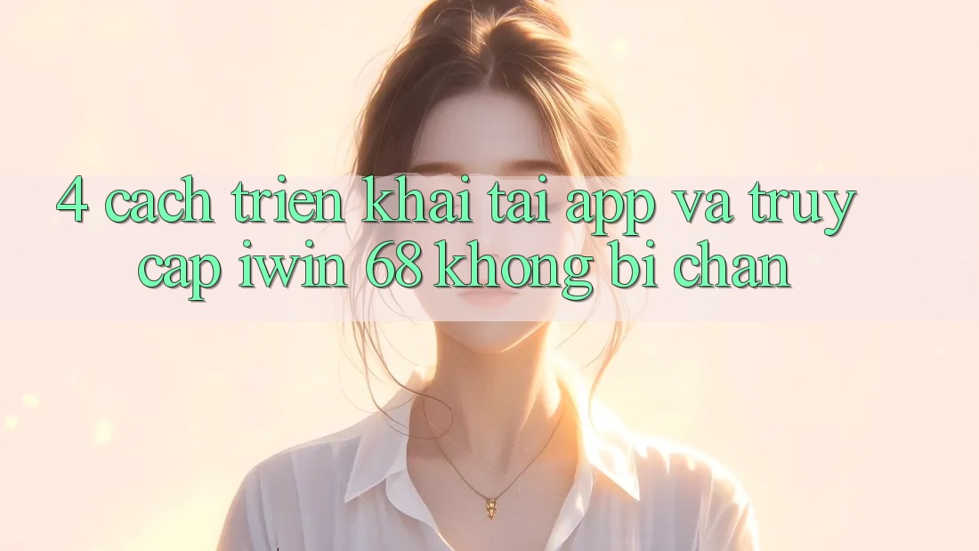 4. Cách triển khai Tải App Và Truy Cập iwin 68 Không Bị Chặn