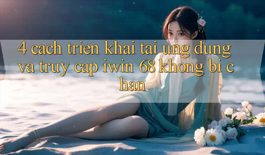 4. Cách triển khai Tải Ứng dụng Và Truy Cập iwin 68 Không Bị Chặn