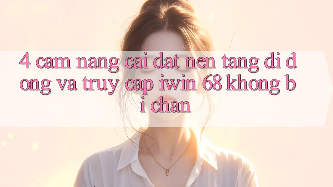 4. Cẩm nang Cài đặt Nền tảng di động Và Truy Cập iwin 68 Không Bị Chặn 4. Cẩm nang Cài đặt Nền tảng di động Và Truy Cập iwin 68 Không Bị Chặn
