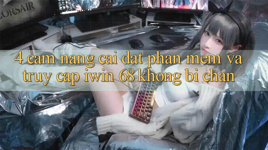 4. Cẩm nang Cài đặt Phần mềm Và Truy Cập iwin 68 Không Bị Chặn