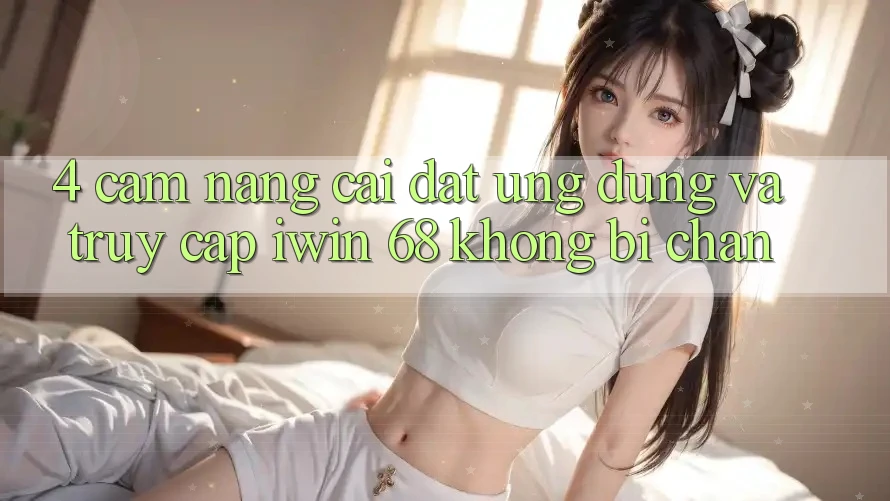 4. Cẩm nang Cài đặt Ứng dụng Và Truy Cập iwin 68 Không Bị Chặn