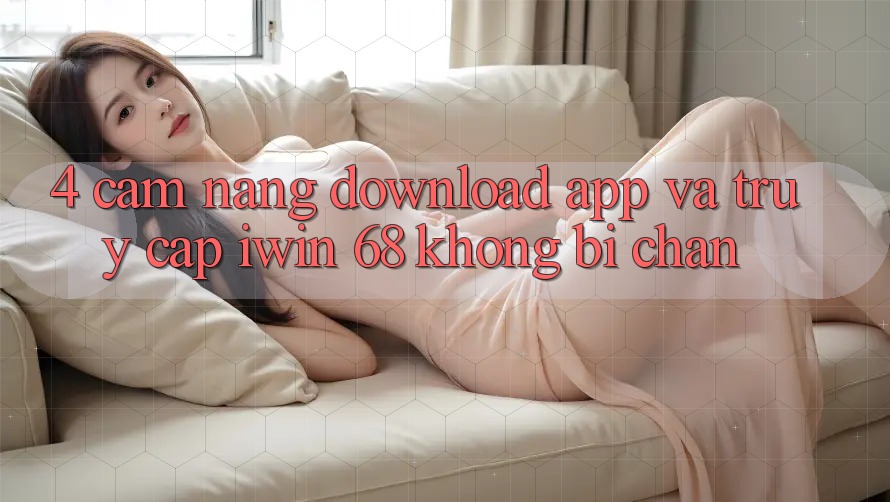 4. Cẩm nang Download App Và Truy Cập iwin 68 Không Bị Chặn