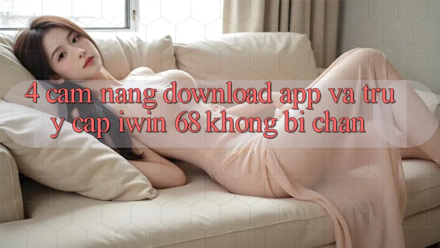4. Cẩm nang Download App Và Truy Cập iwin 68 Không Bị Chặn