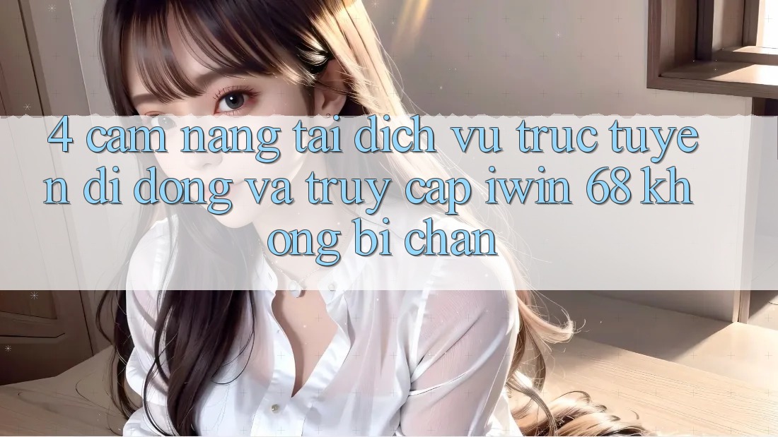 4. Cẩm nang Tải Dịch vụ trực tuyến di động Và Truy Cập iwin 68 Không Bị Chặn