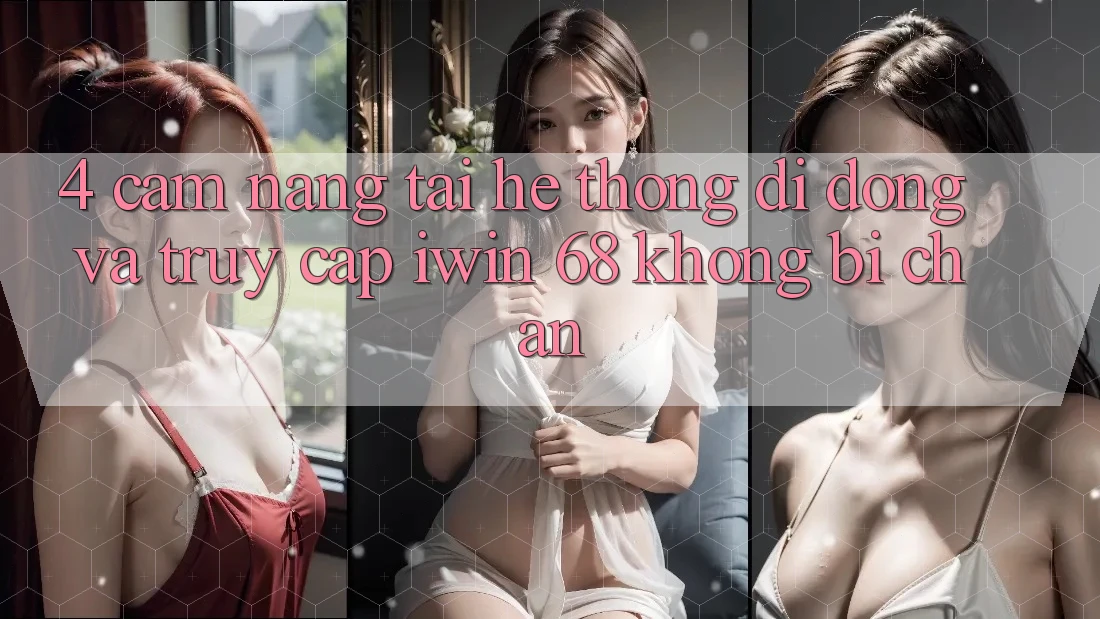 4. Cẩm nang Tải Hệ thống di động Và Truy Cập iwin 68 Không Bị Chặn