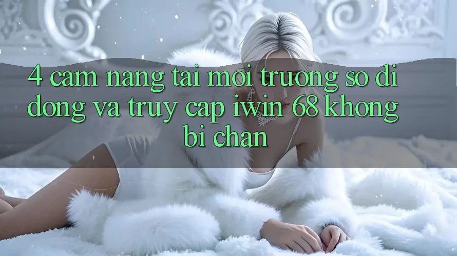 4. Cẩm nang Tải Môi trường số di động Và Truy Cập iwin 68 Không Bị Chặn 4. Cẩm nang Tải Môi trường số di động Và Truy Cập iwin 68 Không Bị Chặn