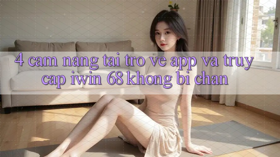 4. Cẩm nang Tải trở về App Và Truy Cập iwin 68 Không Bị Chặn 4. Cẩm nang Tải trở về App Và Truy Cập iwin 68 Không Bị Chặn