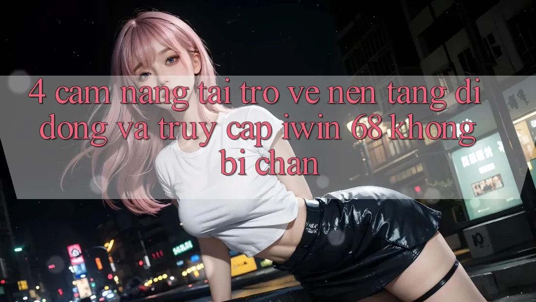 4. Cẩm nang Tải trở về Nền tảng di động Và Truy Cập iwin 68 Không Bị Chặn 4. Cẩm nang Tải trở về Nền tảng di động Và Truy Cập iwin 68 Không Bị Chặn