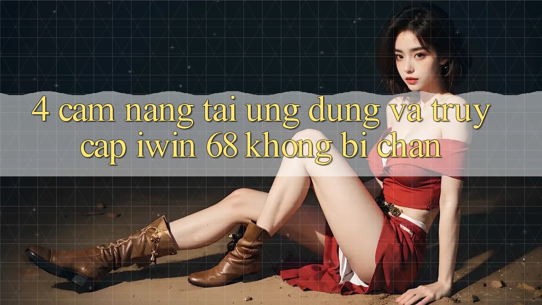 4. Cẩm nang Tải Ứng dụng Và Truy Cập iwin 68 Không Bị Chặn