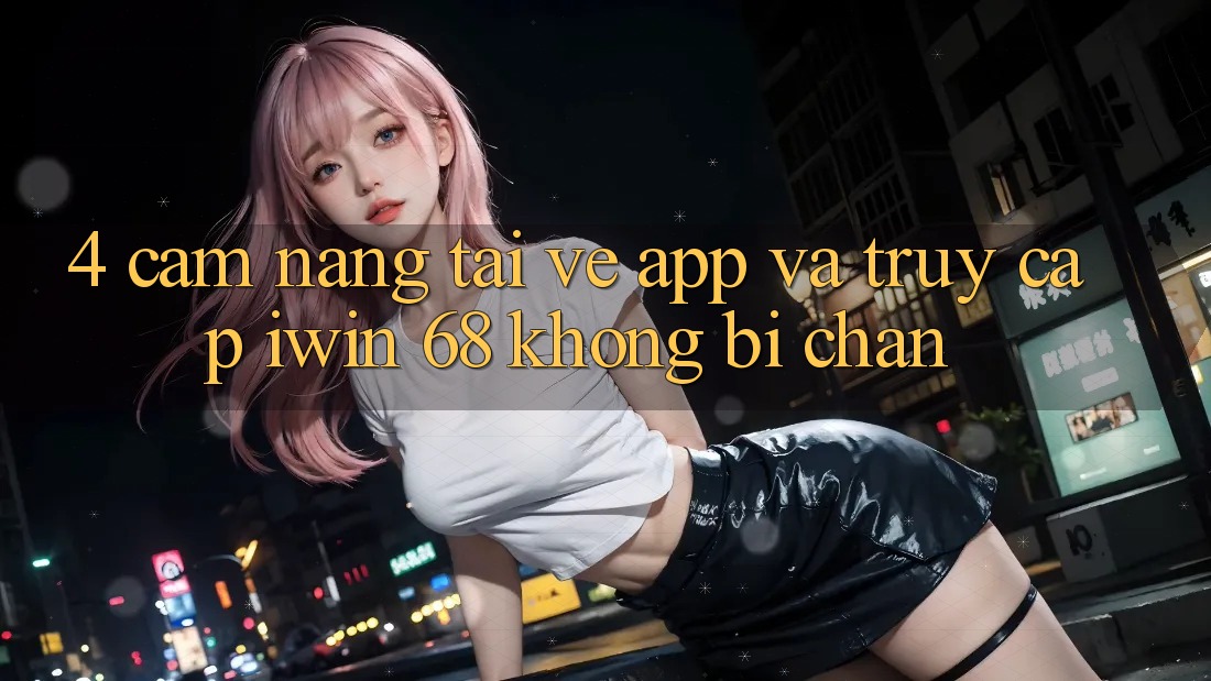 4. Cẩm nang Tải về App Và Truy Cập iwin 68 Không Bị Chặn