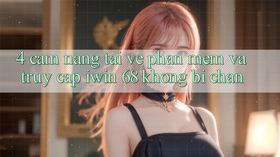 4. Cẩm nang Tải về Phần mềm Và Truy Cập iwin 68 Không Bị Chặn