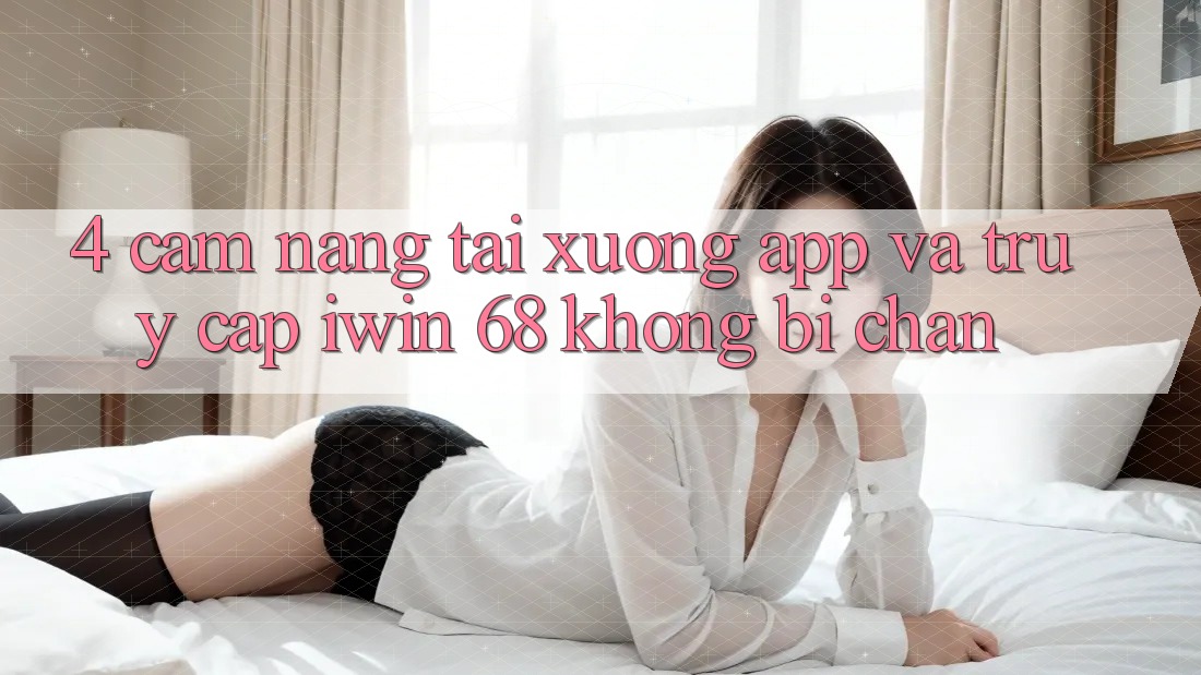 4. Cẩm nang Tải xuống App Và Truy Cập iwin 68 Không Bị Chặn 4. Cẩm nang Tải xuống App Và Truy Cập iwin 68 Không Bị Chặn