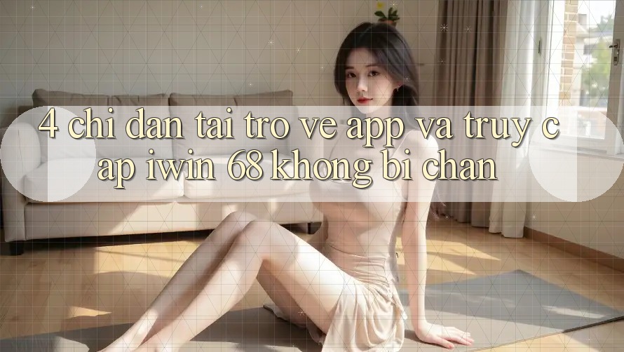 4. Chỉ dẫn Tải trở về App Và Truy Cập iwin 68 Không Bị Chặn