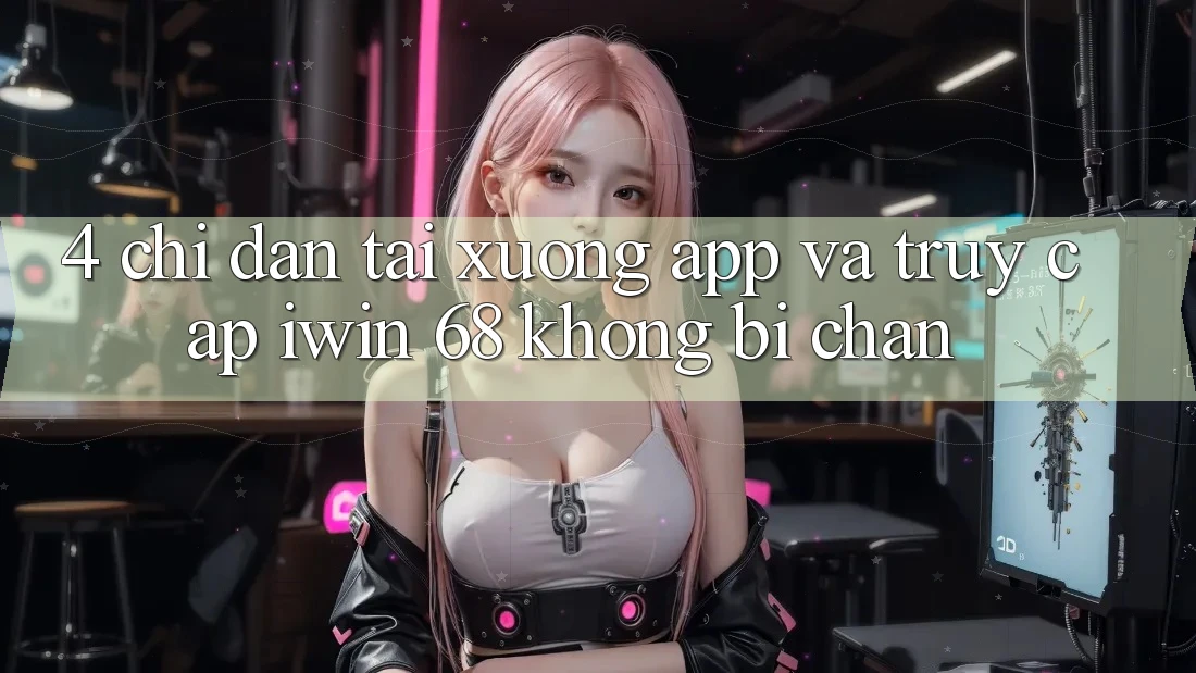 4. Chỉ dẫn Tải xuống App Và Truy Cập iwin 68 Không Bị Chặn