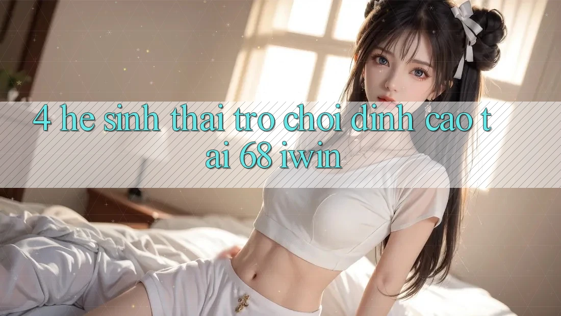 4. Hệ sinh thái trò chơi đỉnh cao tại 68 iwin 4. Hệ sinh thái trò chơi đỉnh cao tại 68 iwin
