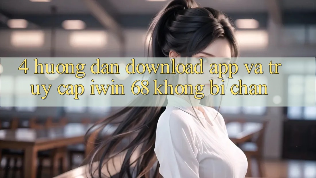 4. Hướng Dẫn Download App Và Truy Cập iwin 68 Không Bị Chặn 4. Hướng Dẫn Download App Và Truy Cập iwin 68 Không Bị Chặn