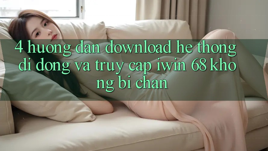 4. Hướng Dẫn Download Hệ thống di động Và Truy Cập iwin 68 Không Bị Chặn