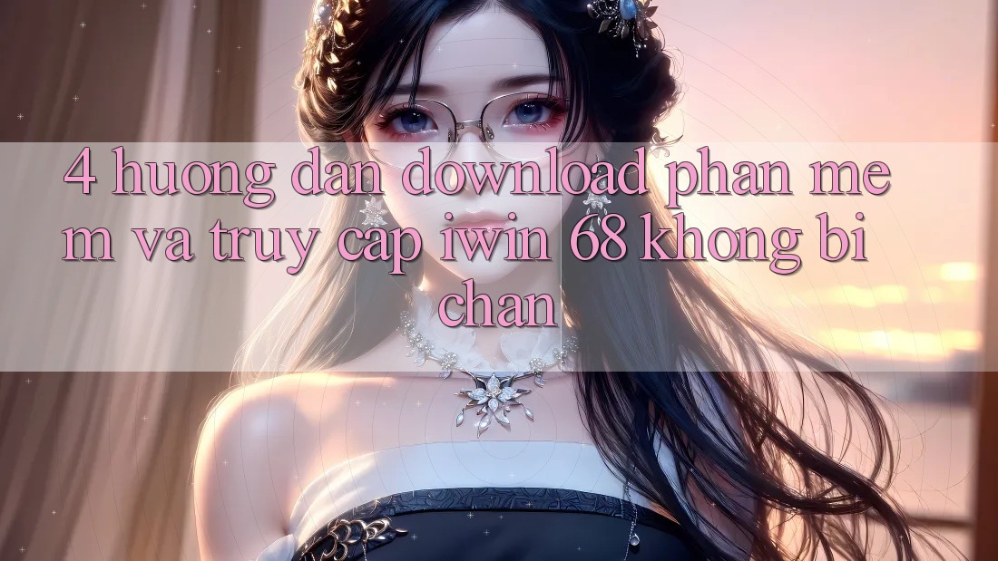 4. Hướng Dẫn Download Phần mềm Và Truy Cập iwin 68 Không Bị Chặn