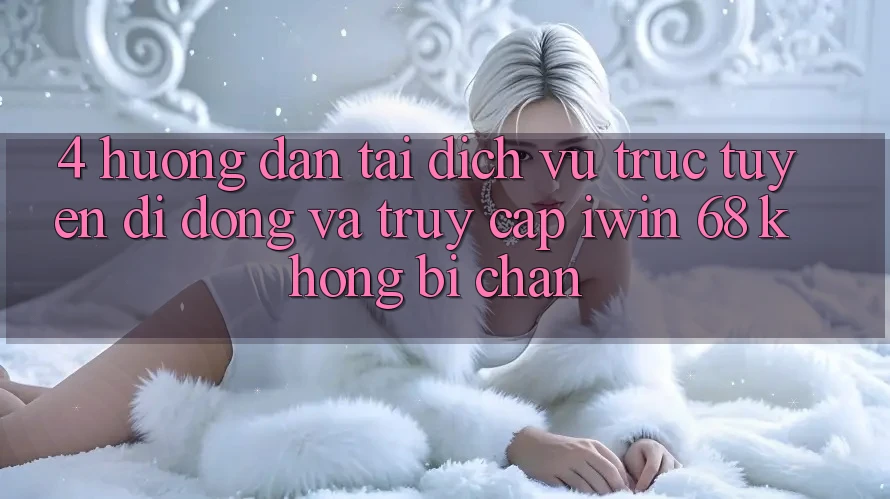4. Hướng Dẫn Tải Dịch vụ trực tuyến di động Và Truy Cập iwin 68 Không Bị Chặn