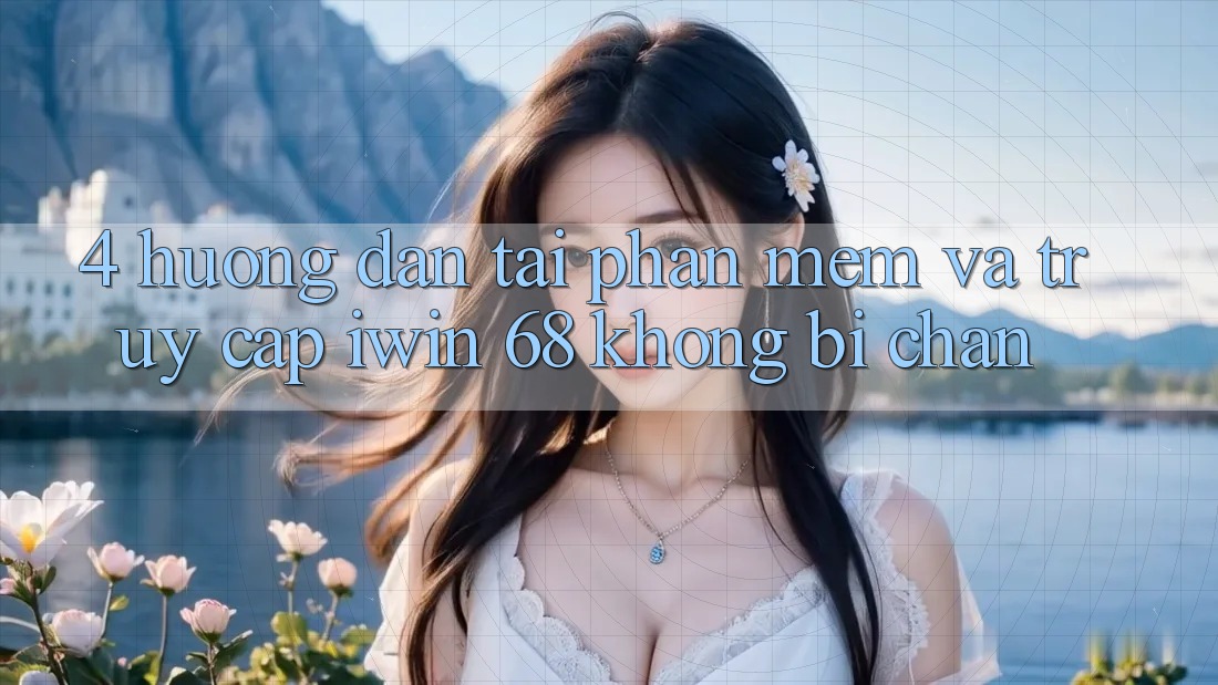 4. Hướng Dẫn Tải Phần mềm Và Truy Cập iwin 68 Không Bị Chặn