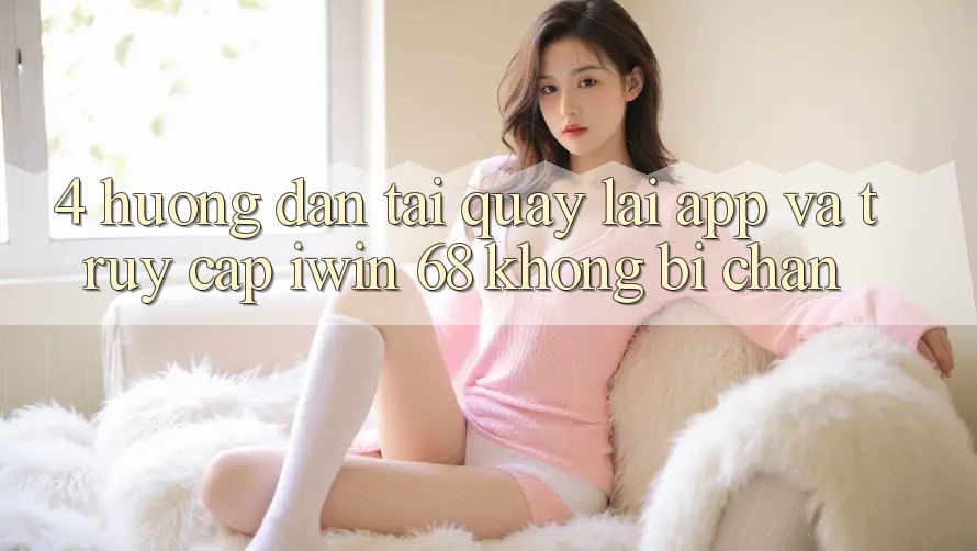 4. Hướng Dẫn Tải quay lại App Và Truy Cập iwin 68 Không Bị Chặn 4. Hướng Dẫn Tải quay lại App Và Truy Cập iwin 68 Không Bị Chặn