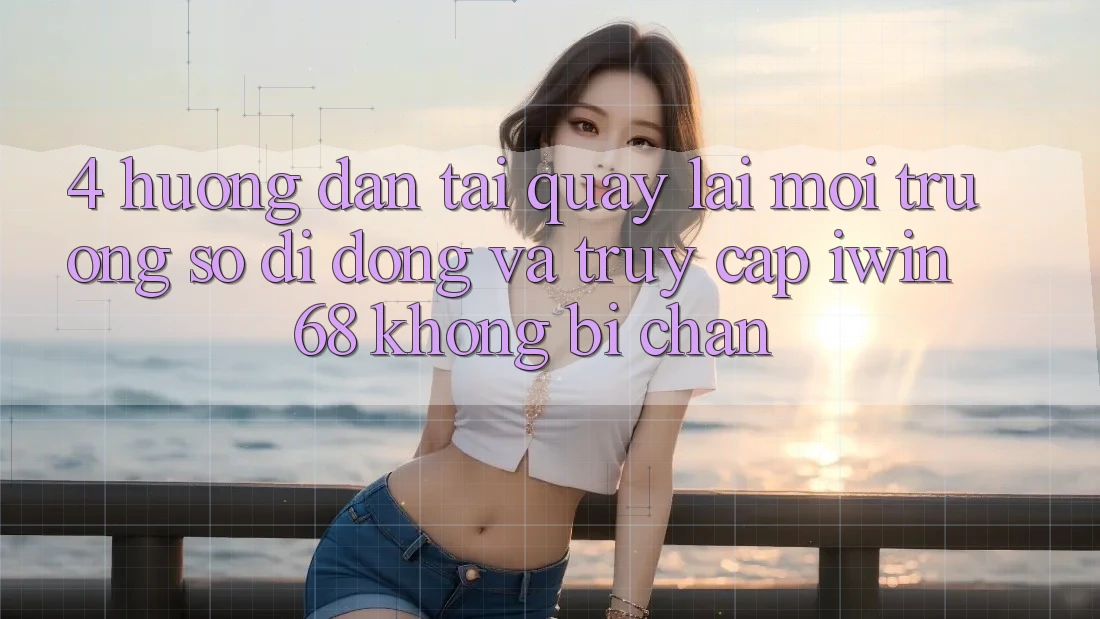 4. Hướng Dẫn Tải quay lại Môi trường số di động Và Truy Cập iwin 68 Không Bị Chặn