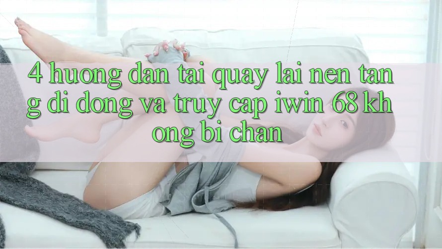 4. Hướng Dẫn Tải quay lại Nền tảng di động Và Truy Cập iwin 68 Không Bị Chặn