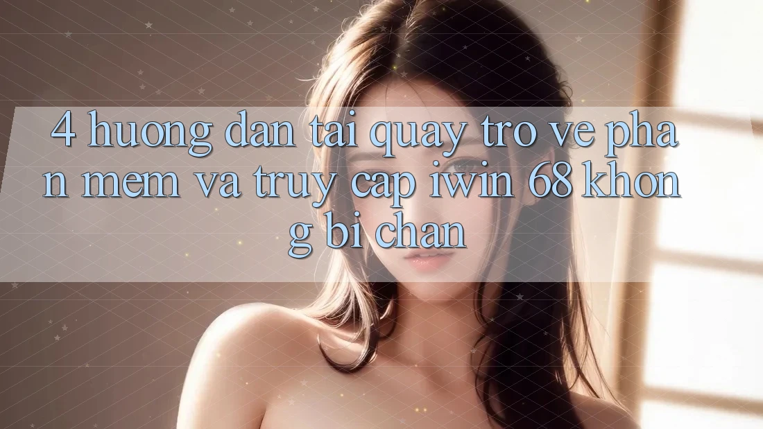 4. Hướng Dẫn Tải quay trở về Phần mềm Và Truy Cập iwin 68 Không Bị Chặn