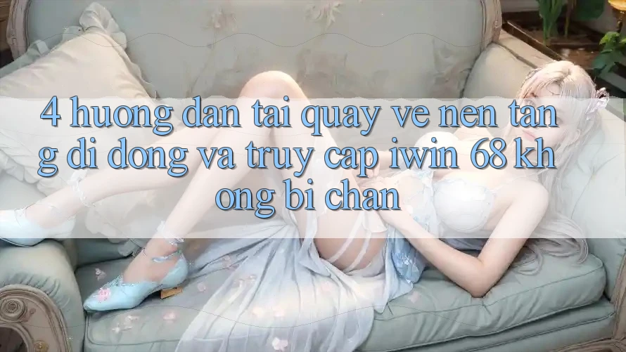 4. Hướng Dẫn Tải quay về Nền tảng di động Và Truy Cập iwin 68 Không Bị Chặn