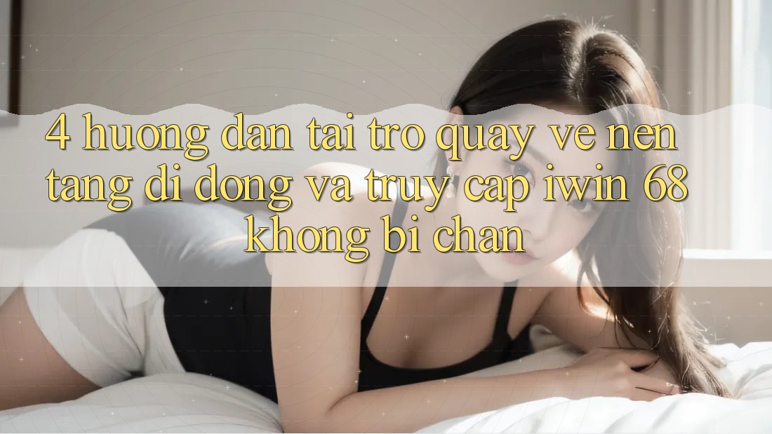 4. Hướng Dẫn Tải trở quay về Nền tảng di động Và Truy Cập iwin 68 Không Bị Chặn 4. Hướng Dẫn Tải trở quay về Nền tảng di động Và Truy Cập iwin 68 Không Bị Chặn