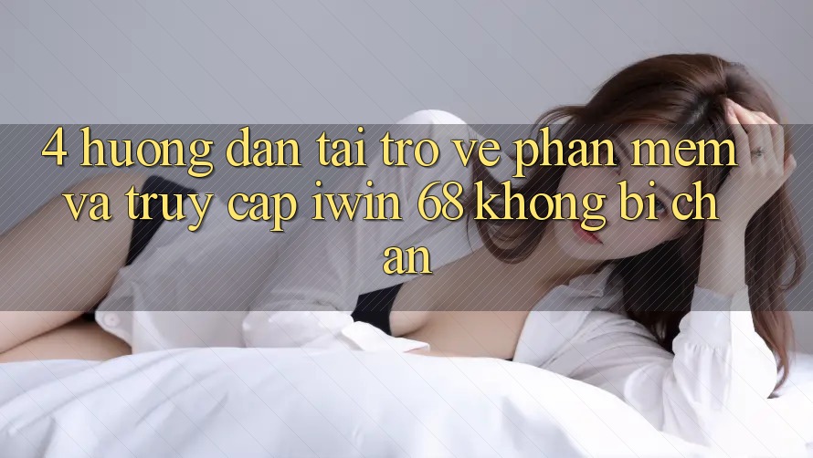 4. Hướng Dẫn Tải trở về Phần mềm Và Truy Cập iwin 68 Không Bị Chặn