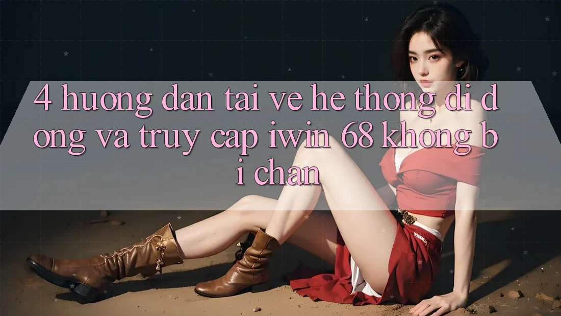 4. Hướng dẫn Tải về Hệ thống di động Và Truy Cập iwin 68 Không Bị Chặn
